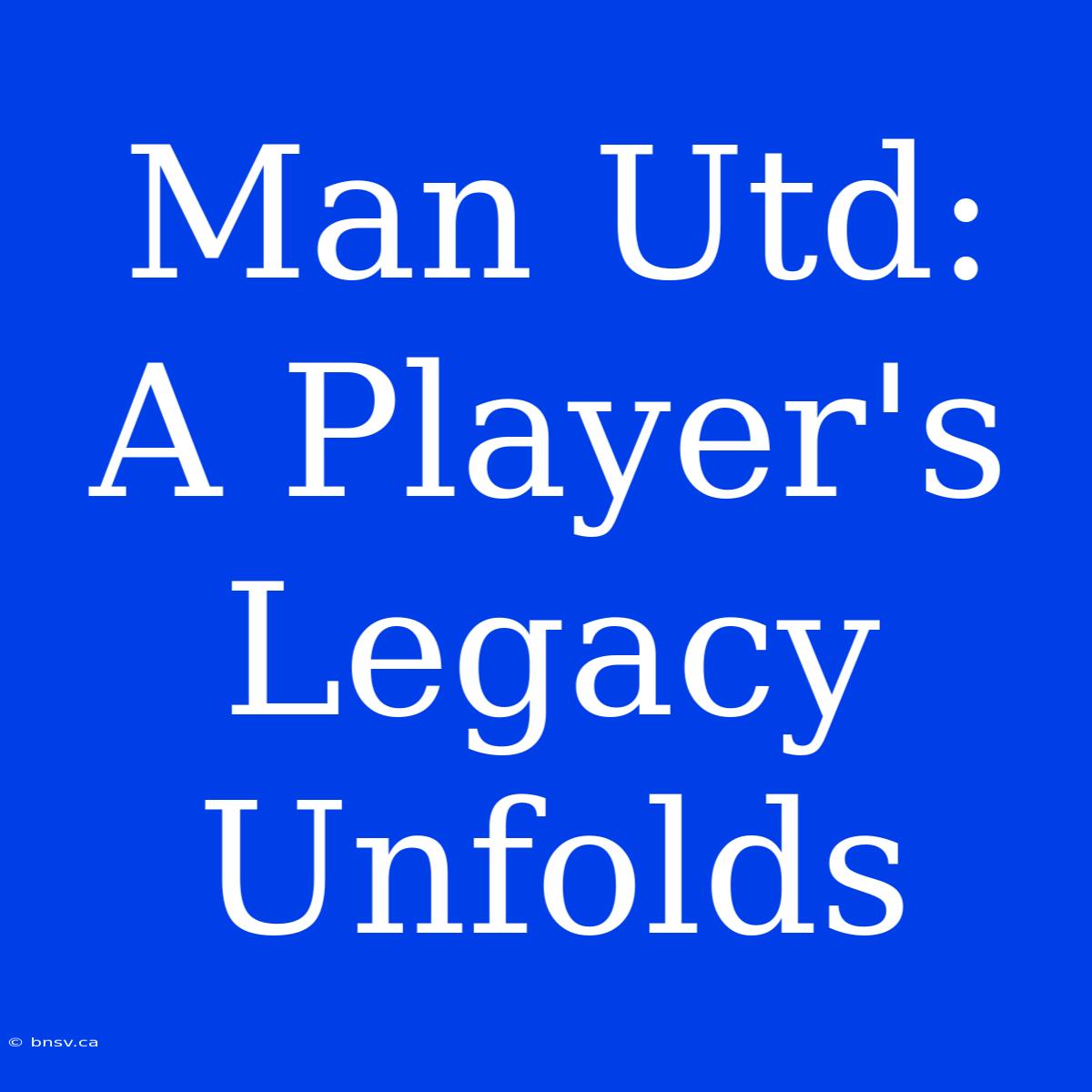 Man Utd: A Player's Legacy Unfolds