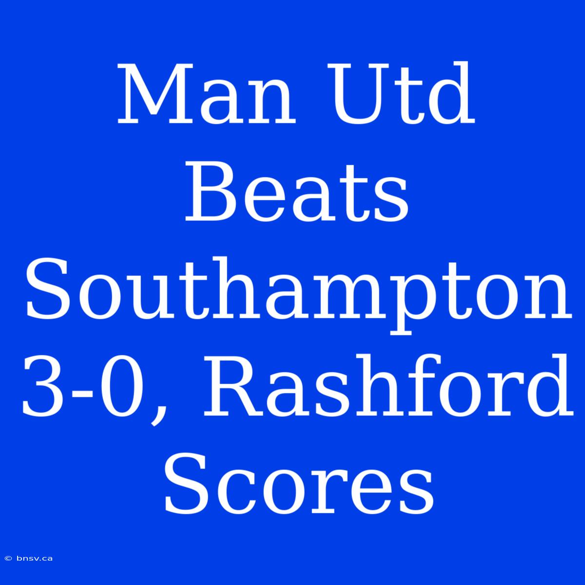 Man Utd Beats Southampton 3-0, Rashford Scores