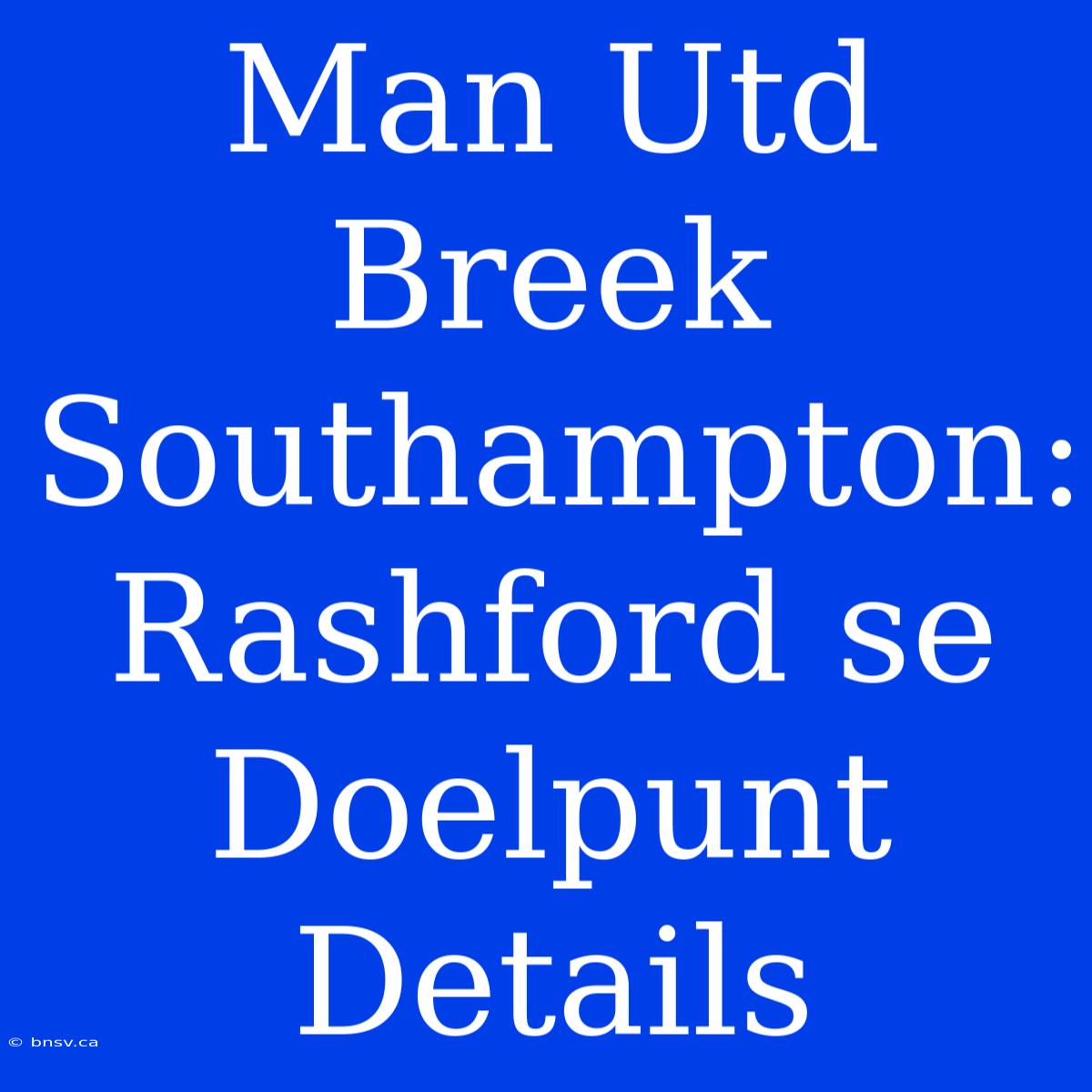 Man Utd Breek Southampton: Rashford Se Doelpunt Details