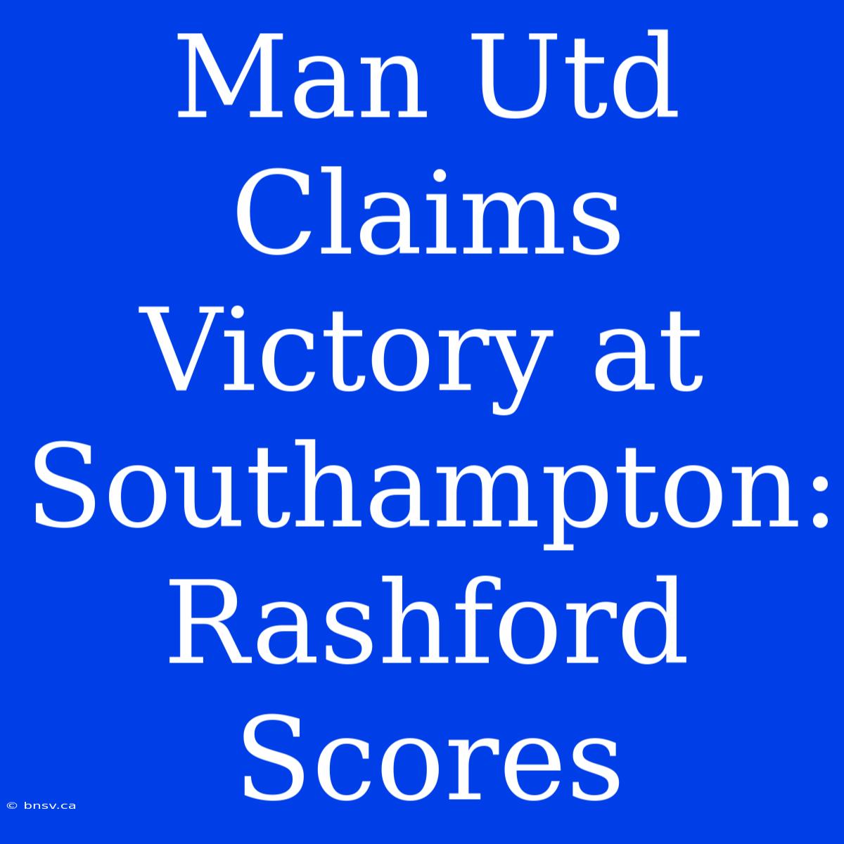 Man Utd Claims Victory At Southampton: Rashford Scores