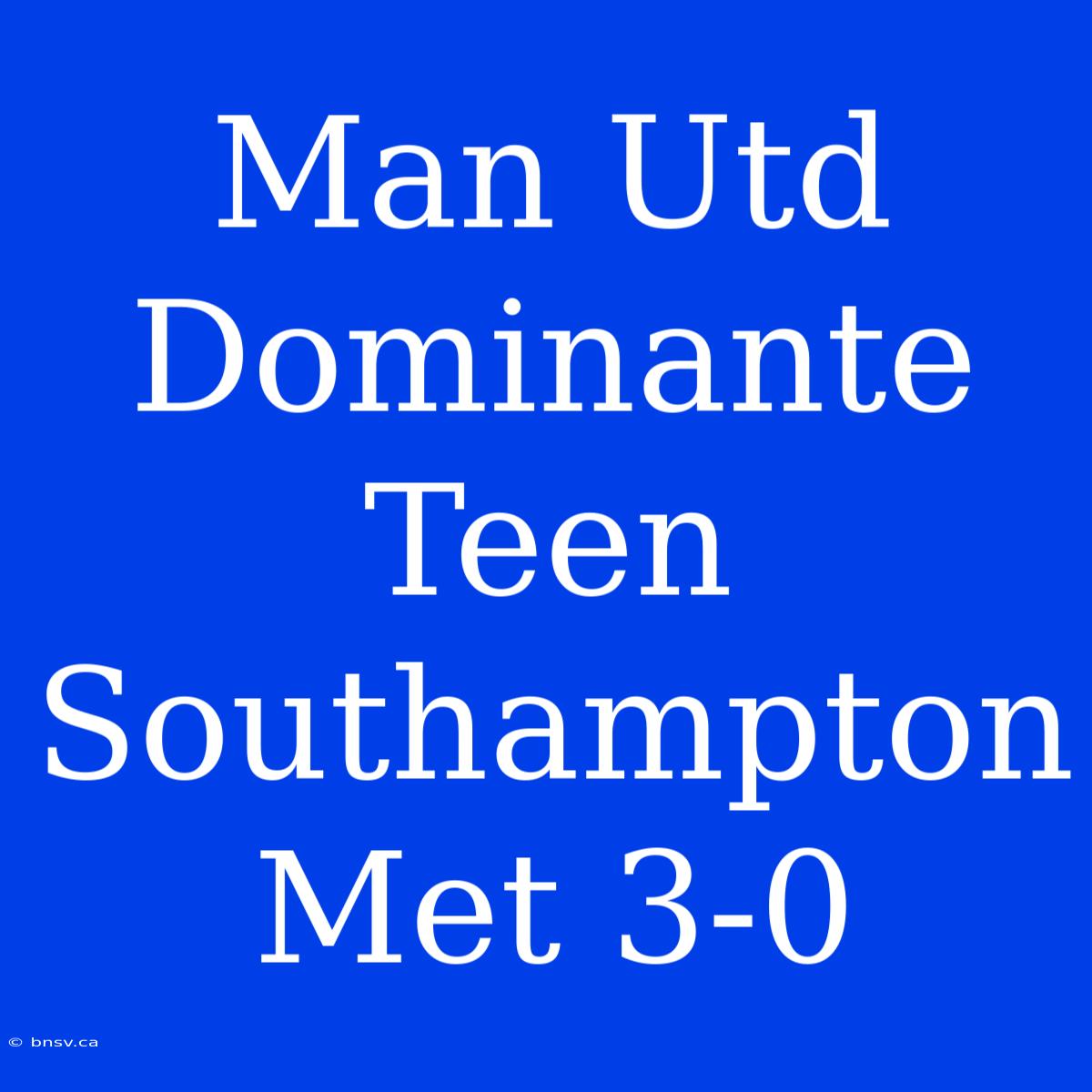 Man Utd Dominante Teen Southampton Met 3-0