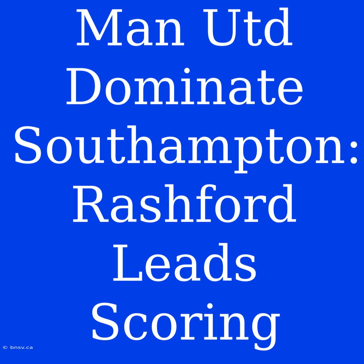 Man Utd Dominate Southampton: Rashford Leads Scoring