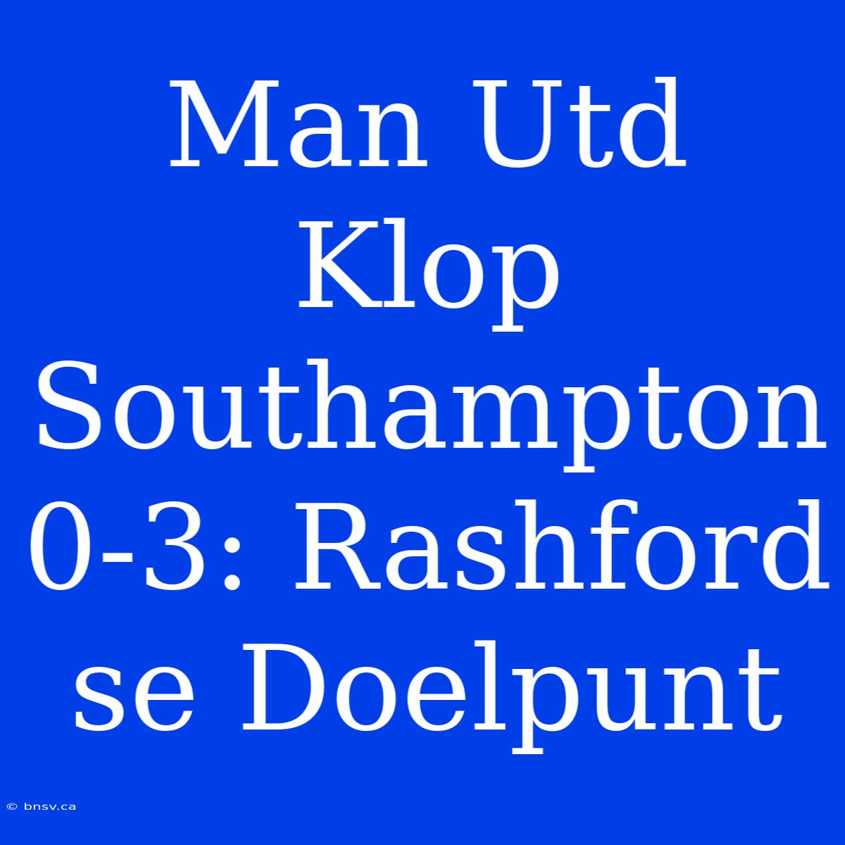 Man Utd Klop Southampton 0-3: Rashford Se Doelpunt