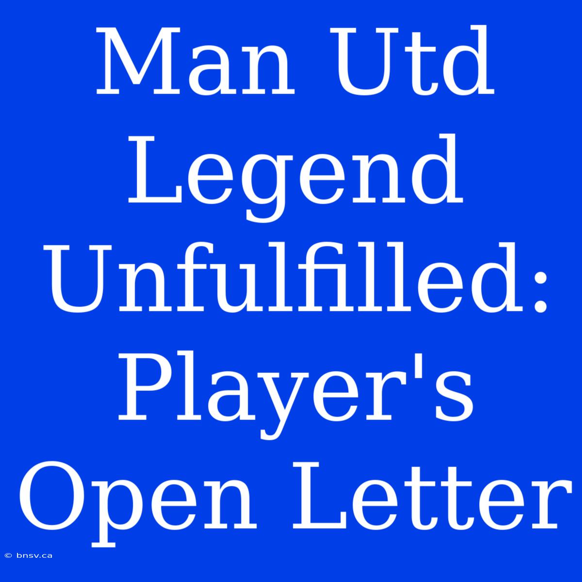 Man Utd Legend Unfulfilled: Player's Open Letter