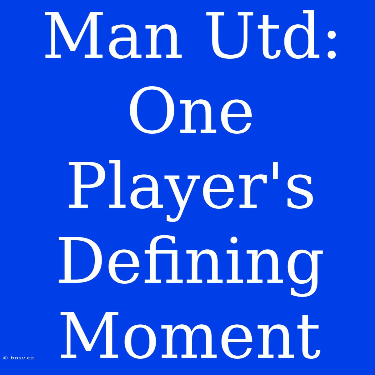 Man Utd: One Player's Defining Moment