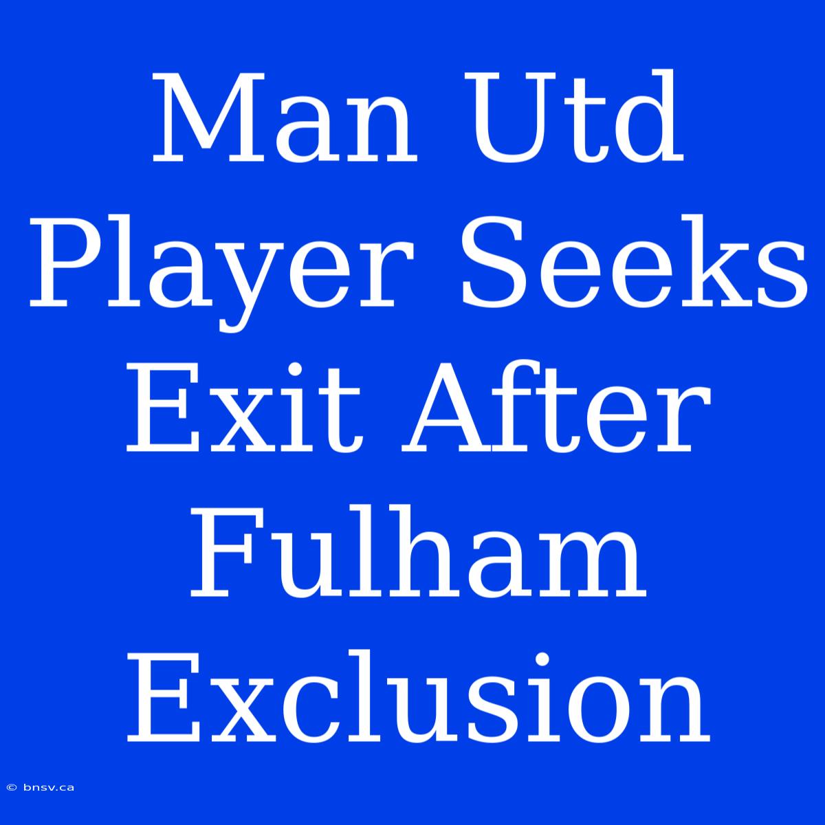 Man Utd Player Seeks Exit After Fulham Exclusion