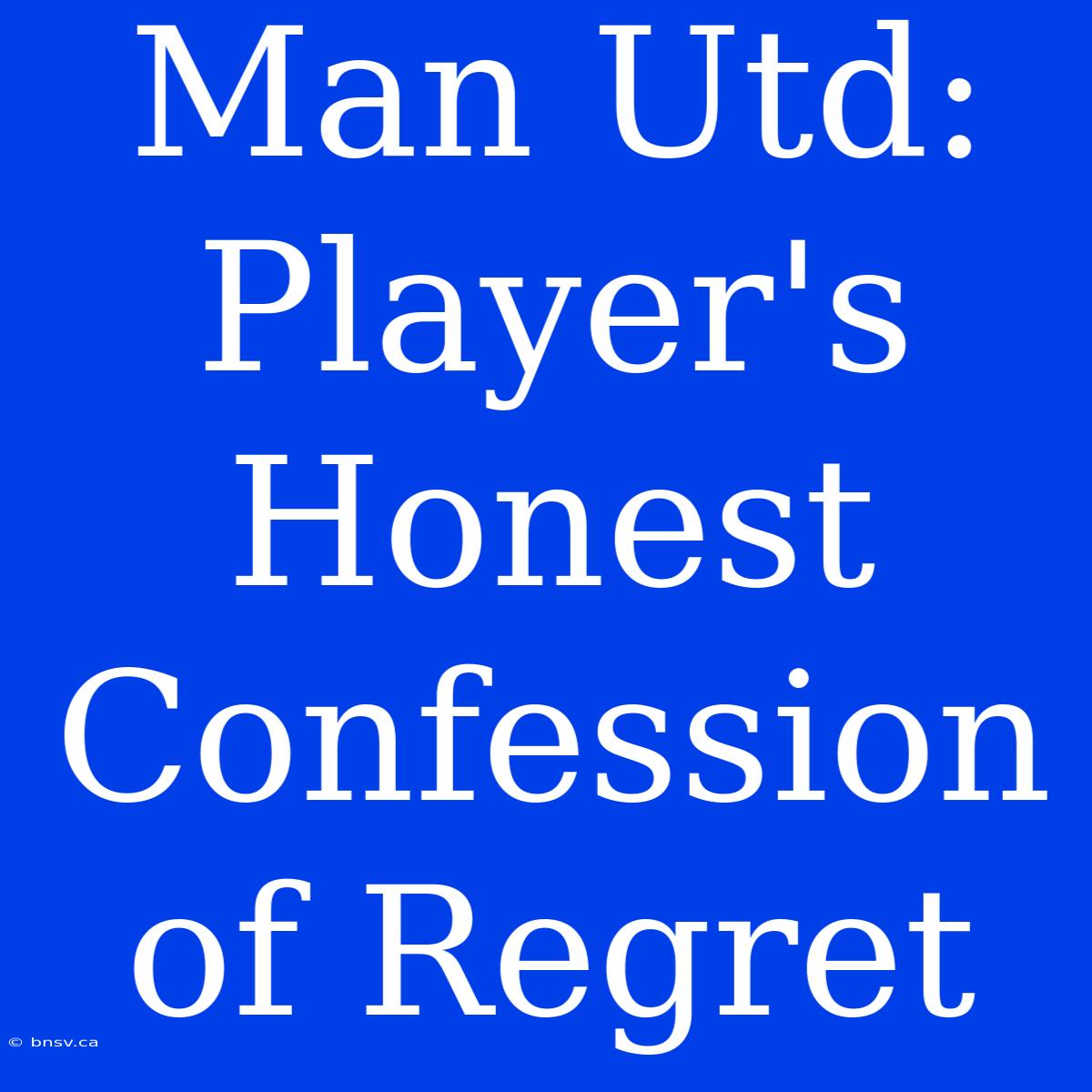 Man Utd: Player's Honest Confession Of Regret