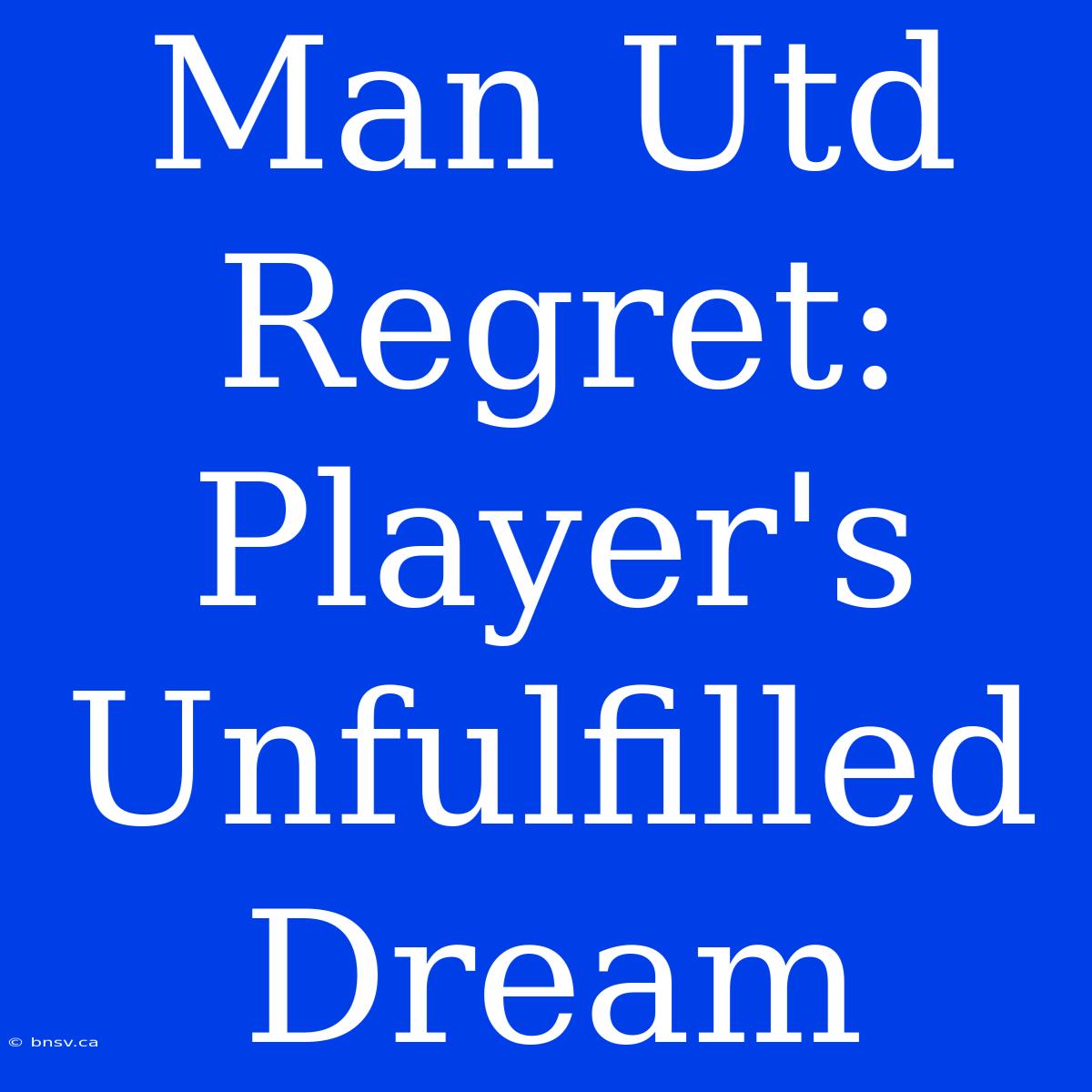 Man Utd Regret: Player's Unfulfilled Dream