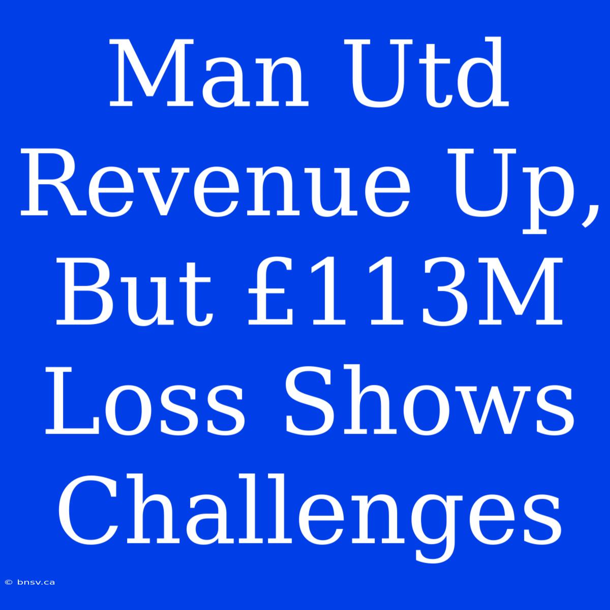 Man Utd Revenue Up, But £113M Loss Shows Challenges