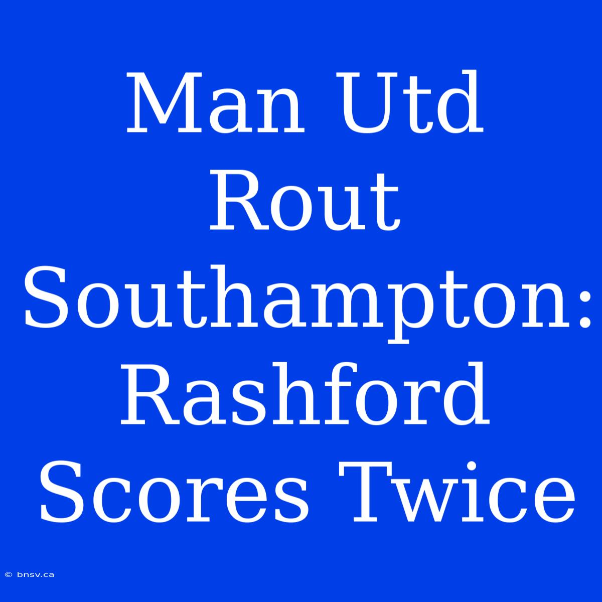 Man Utd Rout Southampton: Rashford Scores Twice