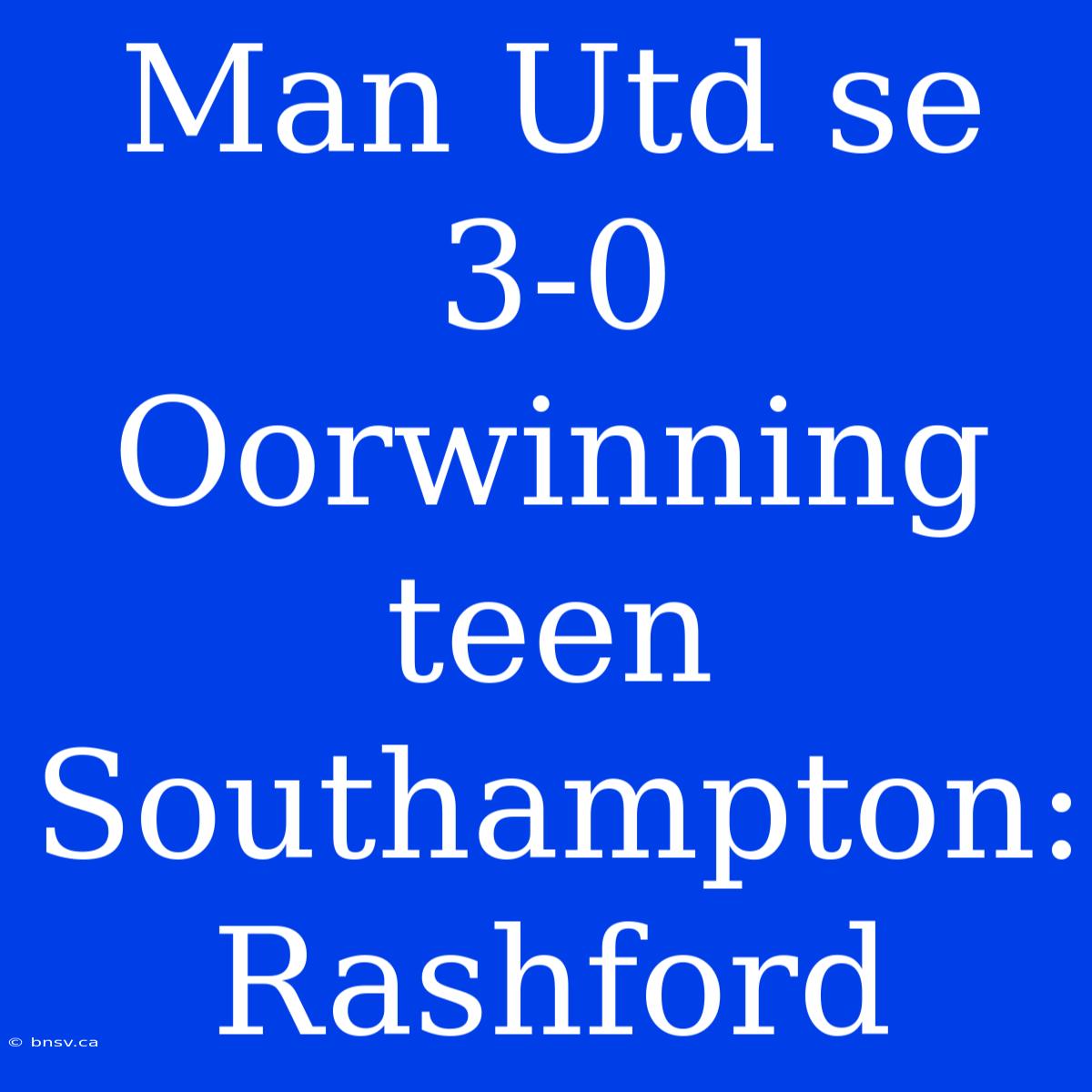 Man Utd Se 3-0 Oorwinning Teen Southampton: Rashford