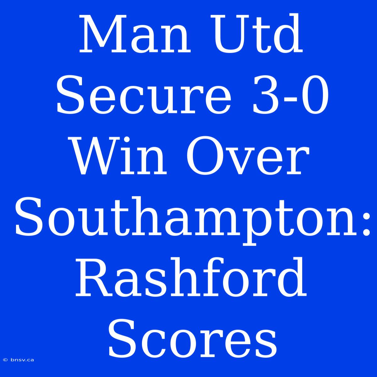 Man Utd Secure 3-0 Win Over Southampton: Rashford Scores