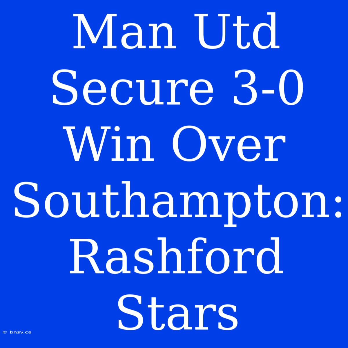 Man Utd Secure 3-0 Win Over Southampton: Rashford Stars