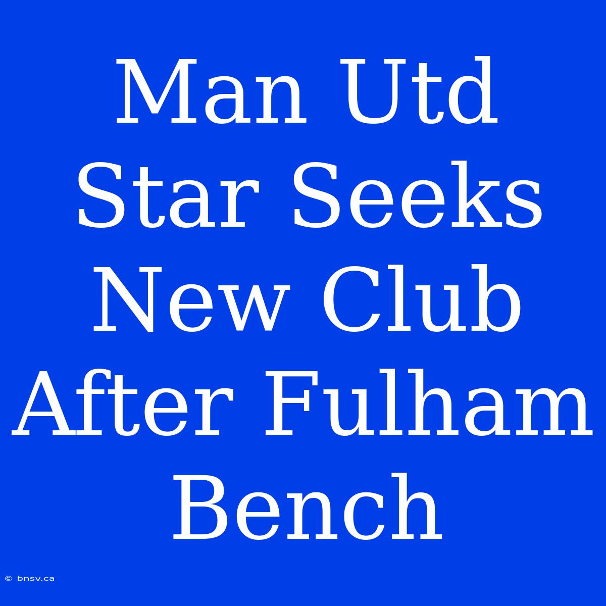 Man Utd Star Seeks New Club After Fulham Bench