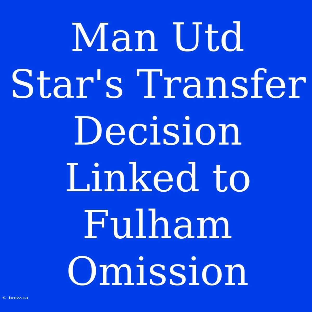 Man Utd Star's Transfer Decision Linked To Fulham Omission