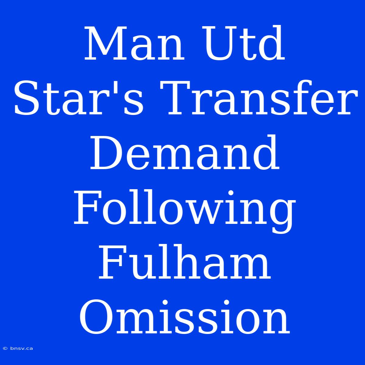 Man Utd Star's Transfer Demand Following Fulham Omission