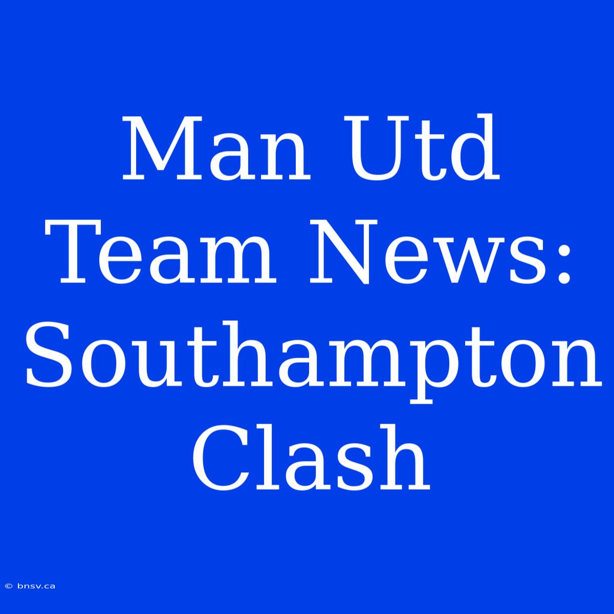 Man Utd Team News: Southampton Clash