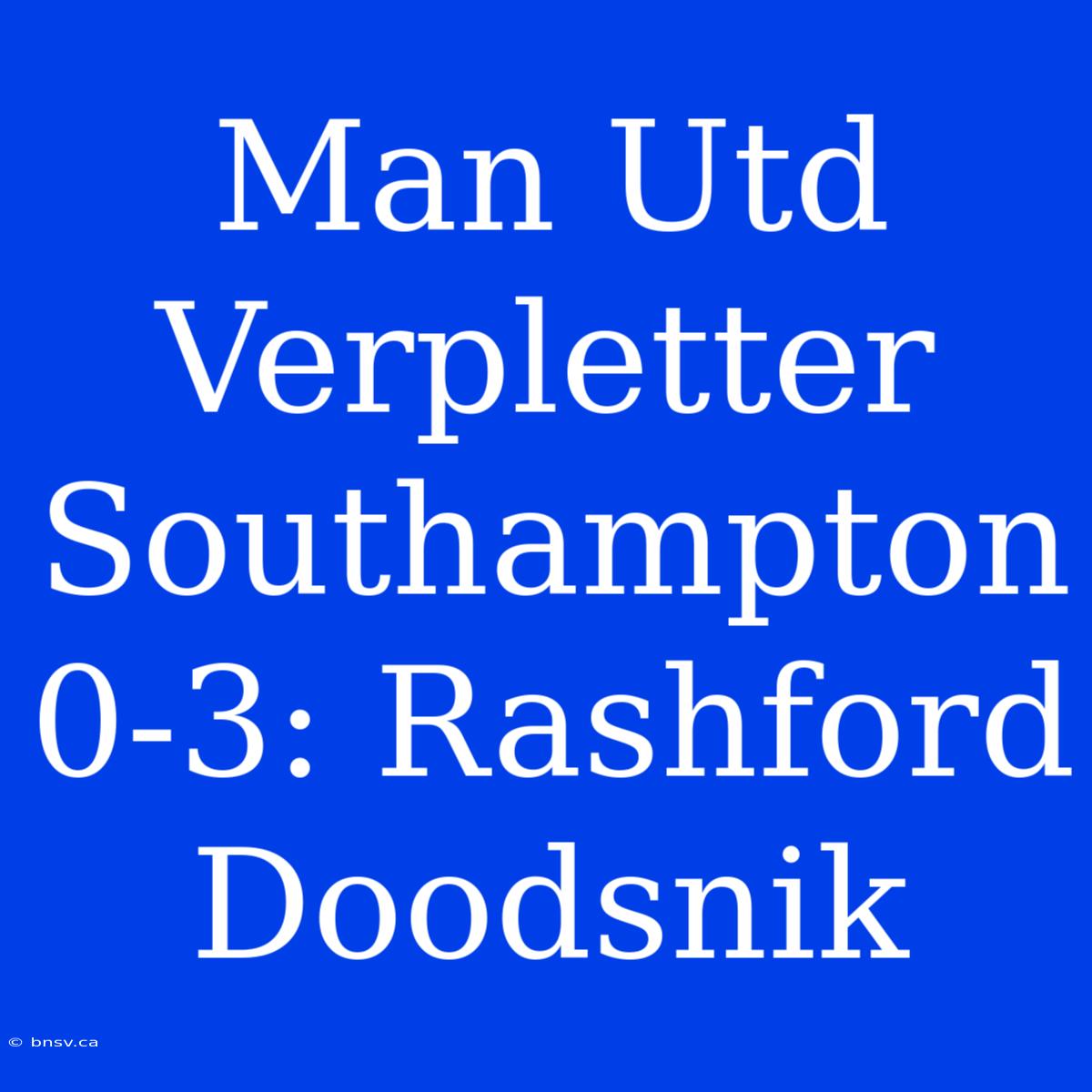 Man Utd Verpletter Southampton 0-3: Rashford Doodsnik