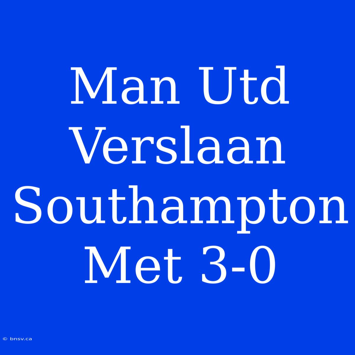 Man Utd Verslaan Southampton Met 3-0