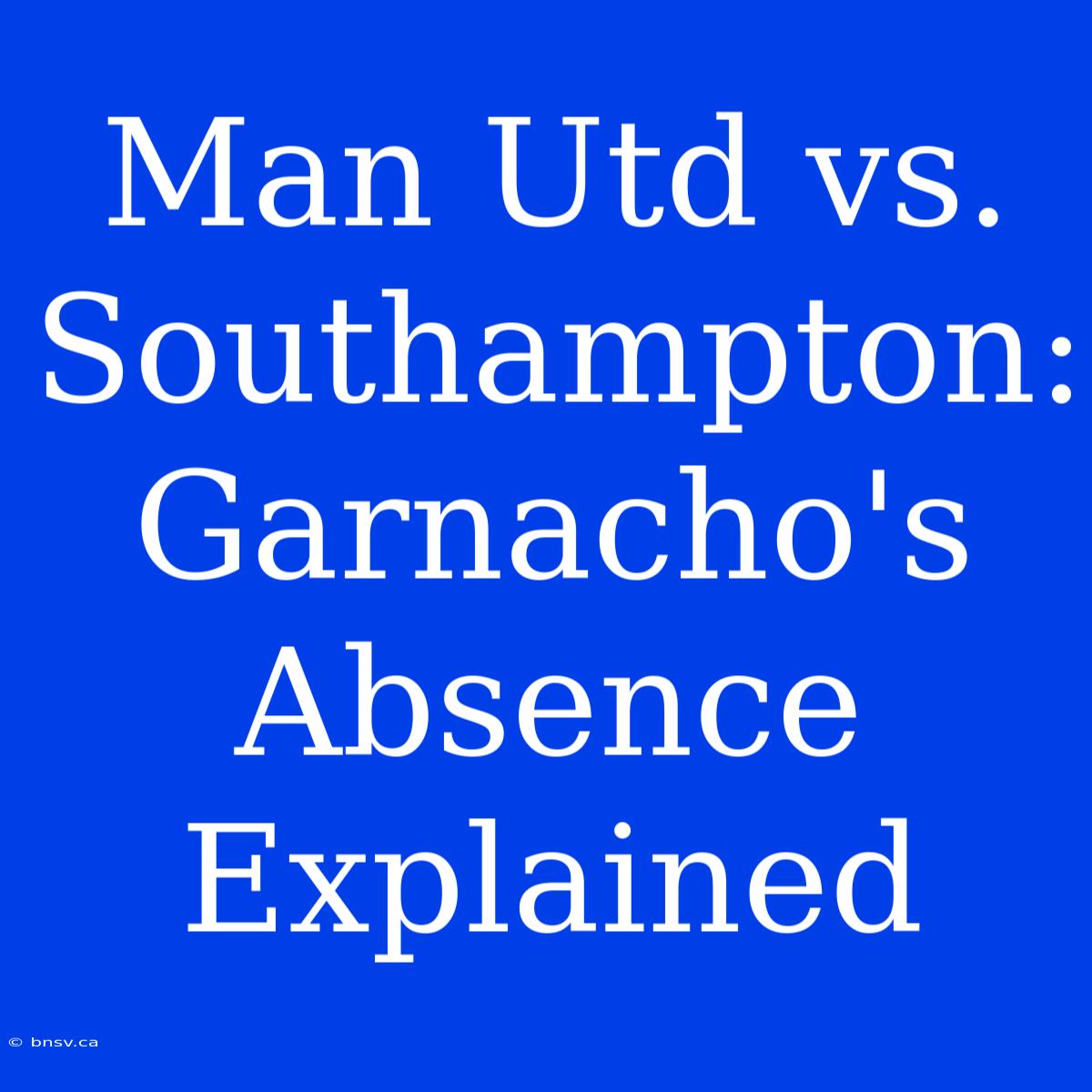 Man Utd Vs. Southampton: Garnacho's Absence Explained