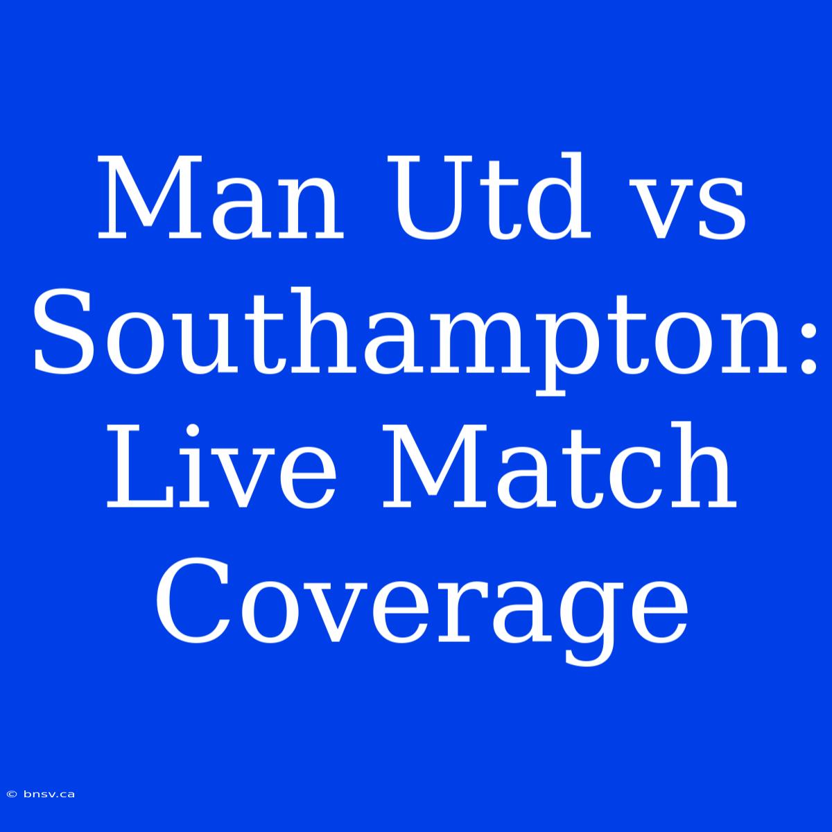 Man Utd Vs Southampton: Live Match Coverage