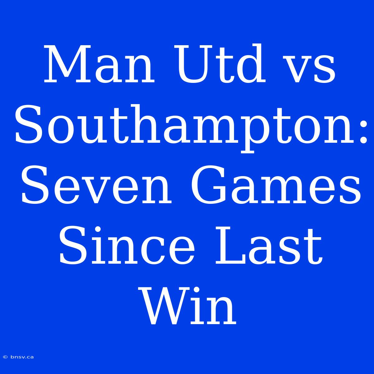 Man Utd Vs Southampton: Seven Games Since Last Win