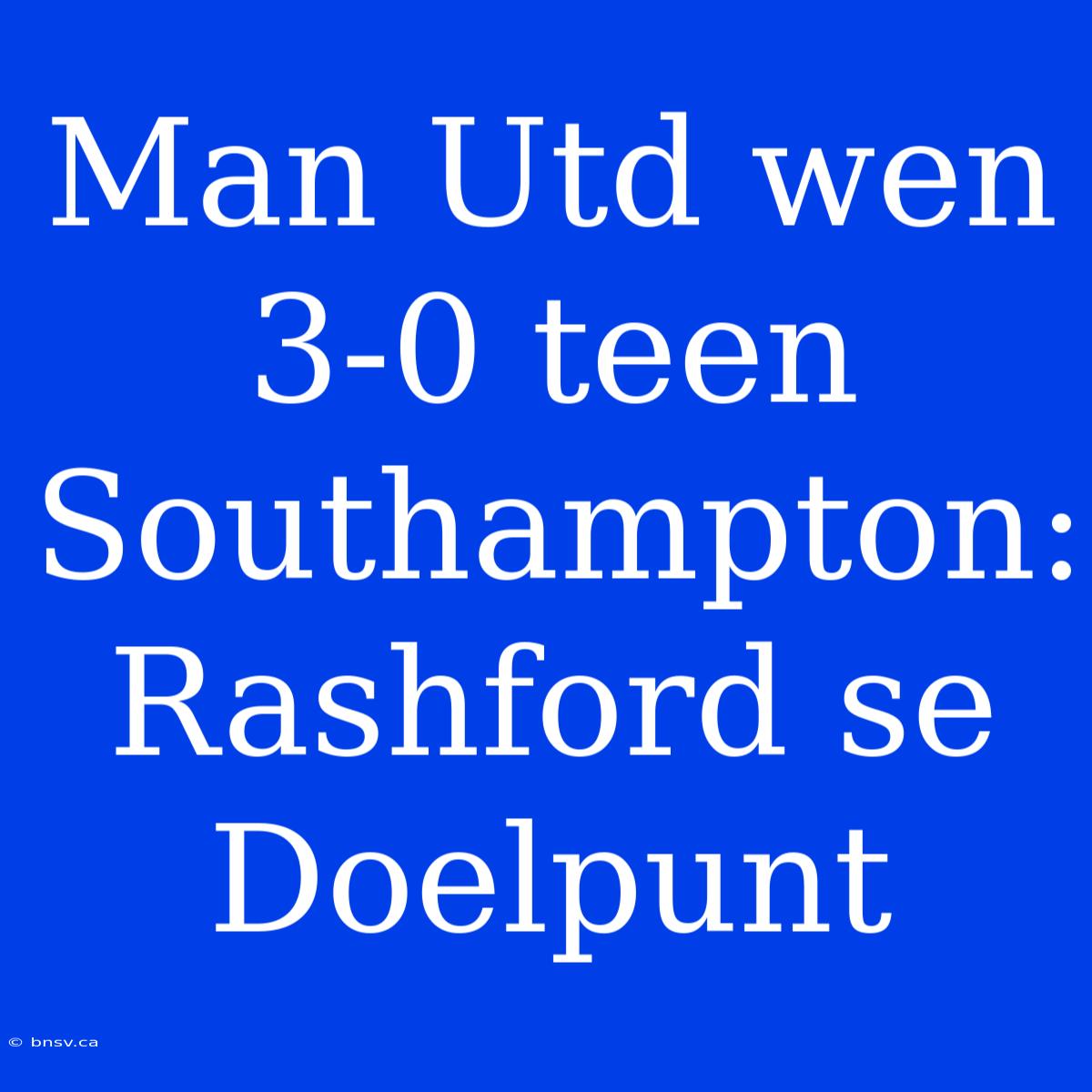 Man Utd Wen 3-0 Teen Southampton: Rashford Se Doelpunt