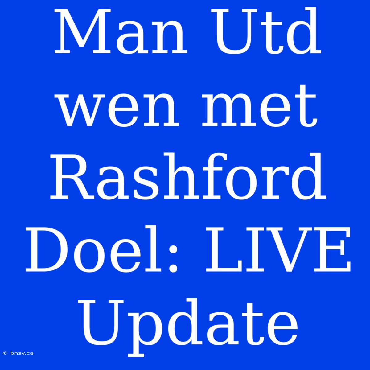 Man Utd Wen Met Rashford Doel: LIVE Update