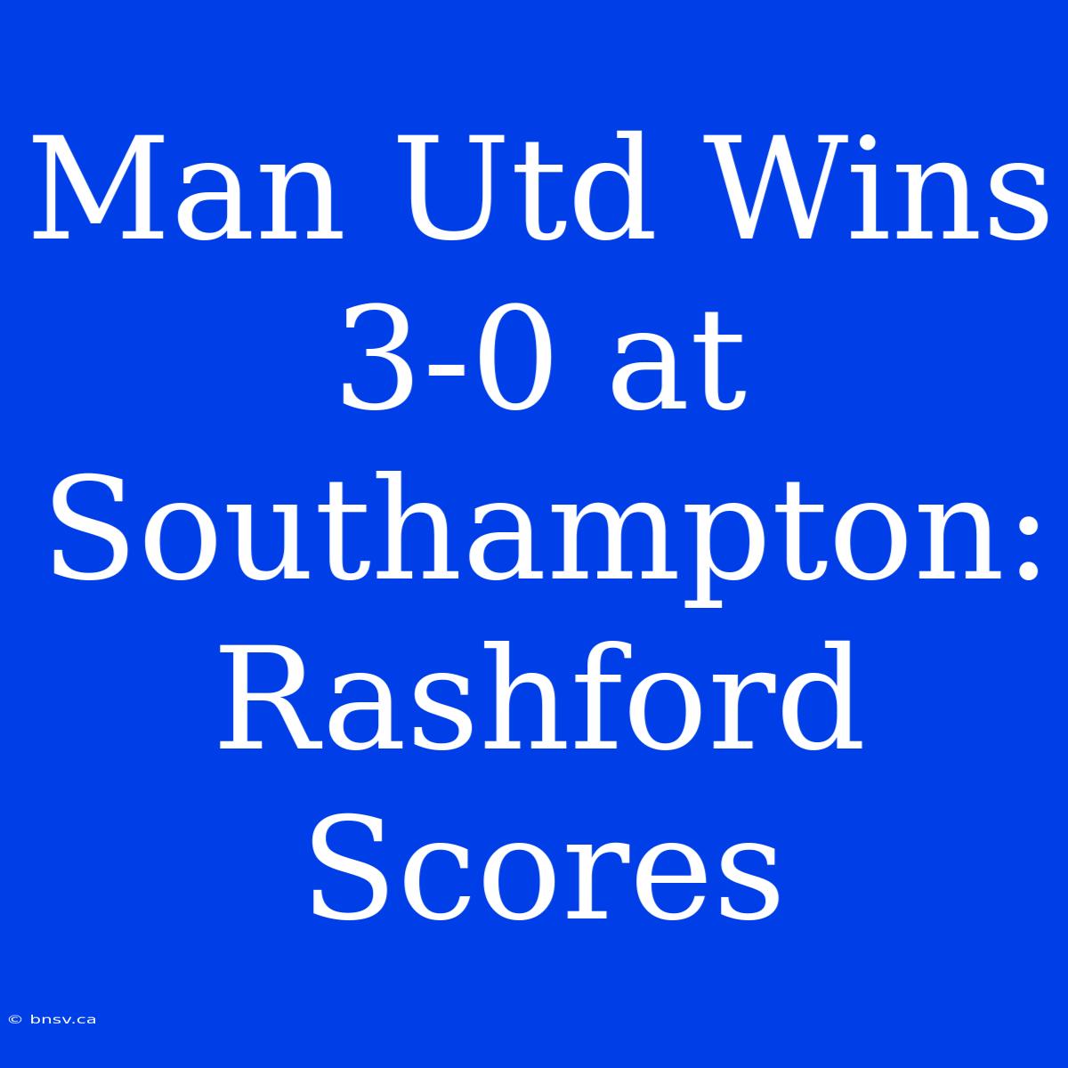 Man Utd Wins 3-0 At Southampton: Rashford Scores