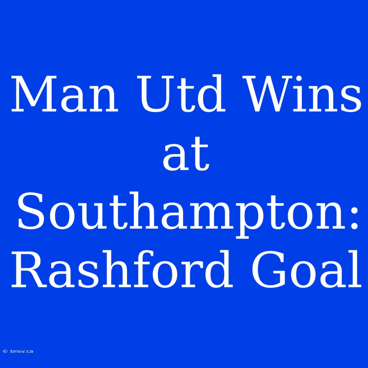 Man Utd Wins At Southampton: Rashford Goal