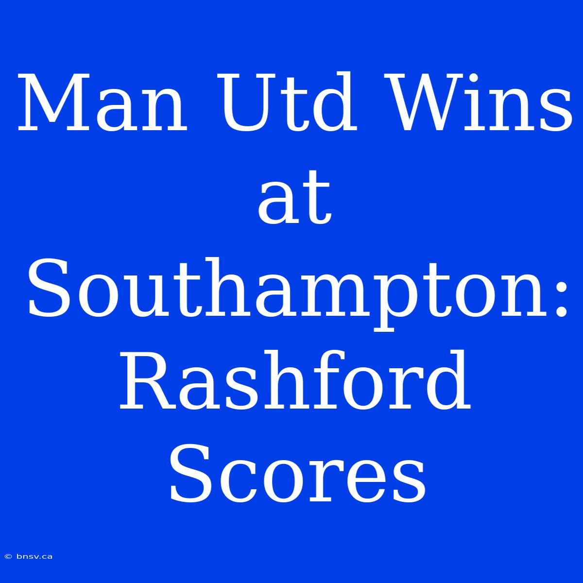 Man Utd Wins At Southampton: Rashford Scores