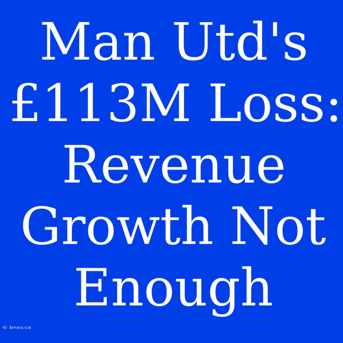 Man Utd's £113M Loss: Revenue Growth Not Enough