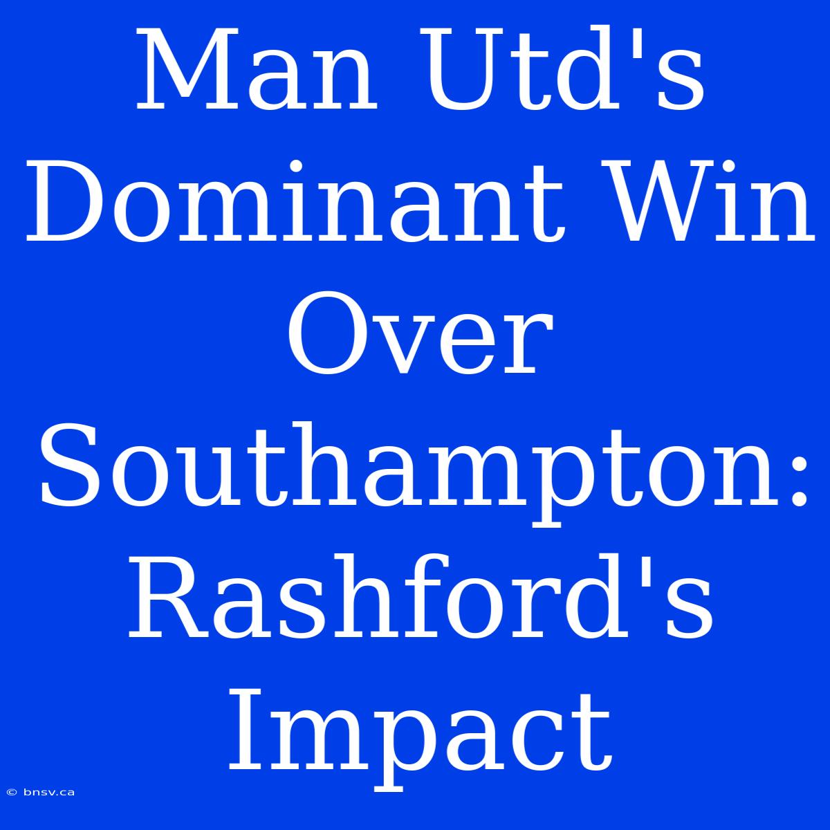 Man Utd's Dominant Win Over Southampton: Rashford's Impact