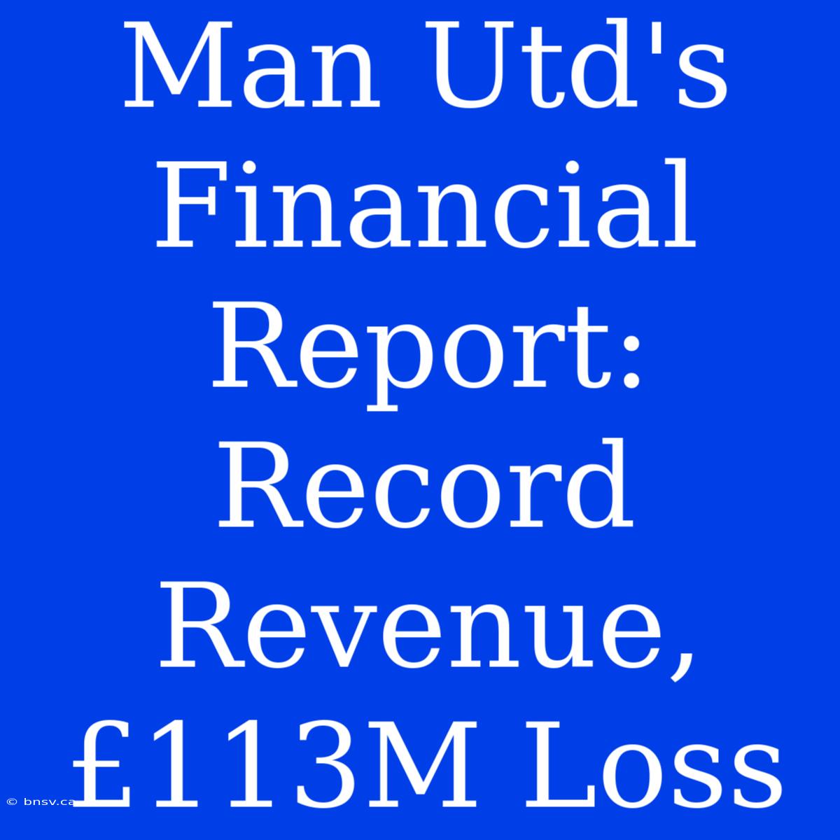 Man Utd's Financial Report: Record Revenue, £113M Loss