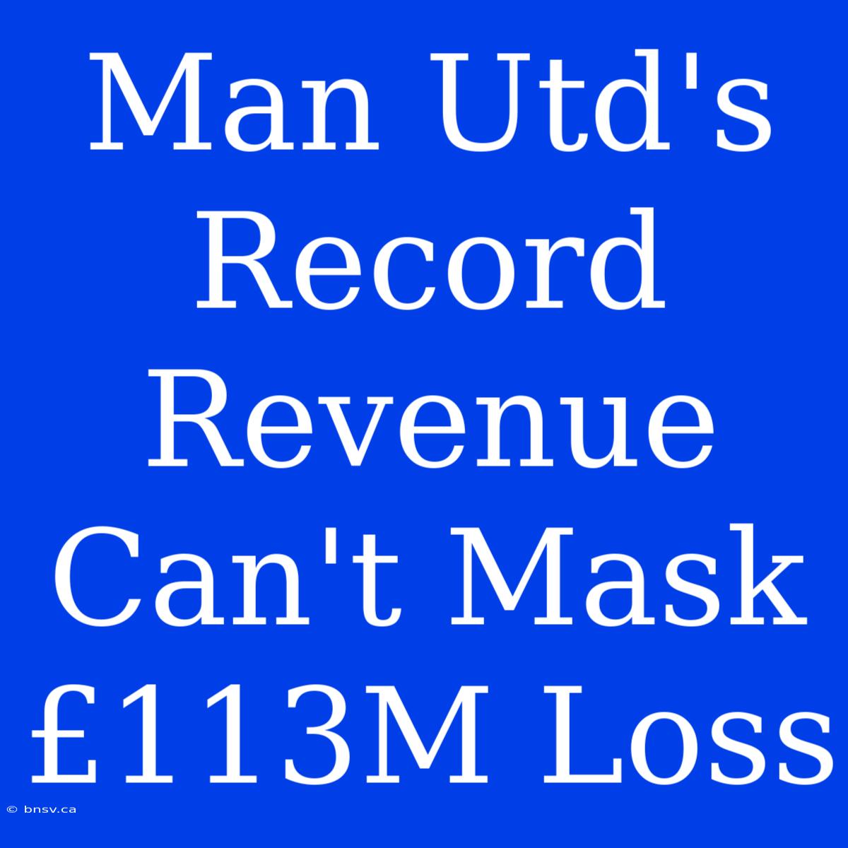 Man Utd's Record Revenue Can't Mask £113M Loss