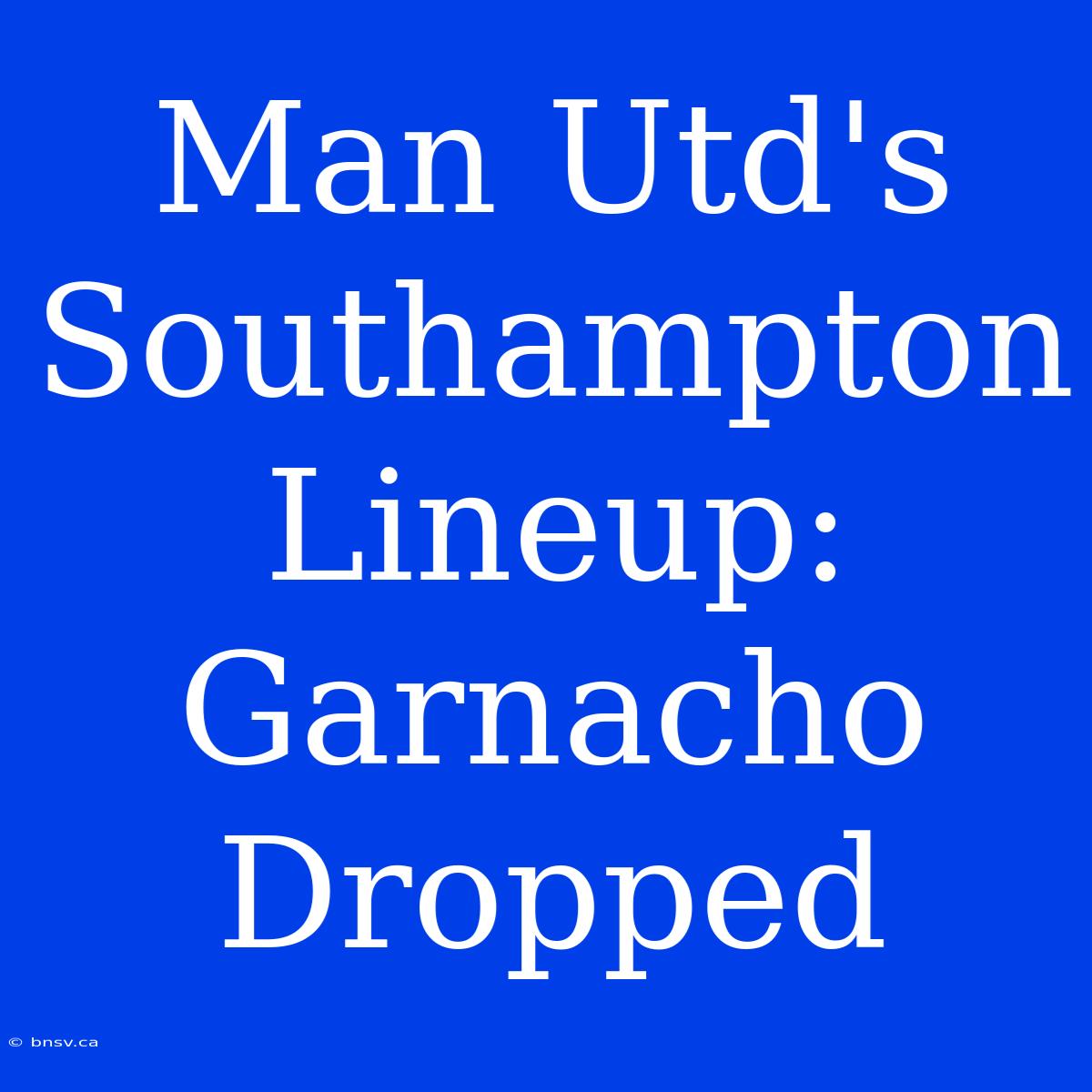 Man Utd's Southampton Lineup: Garnacho Dropped