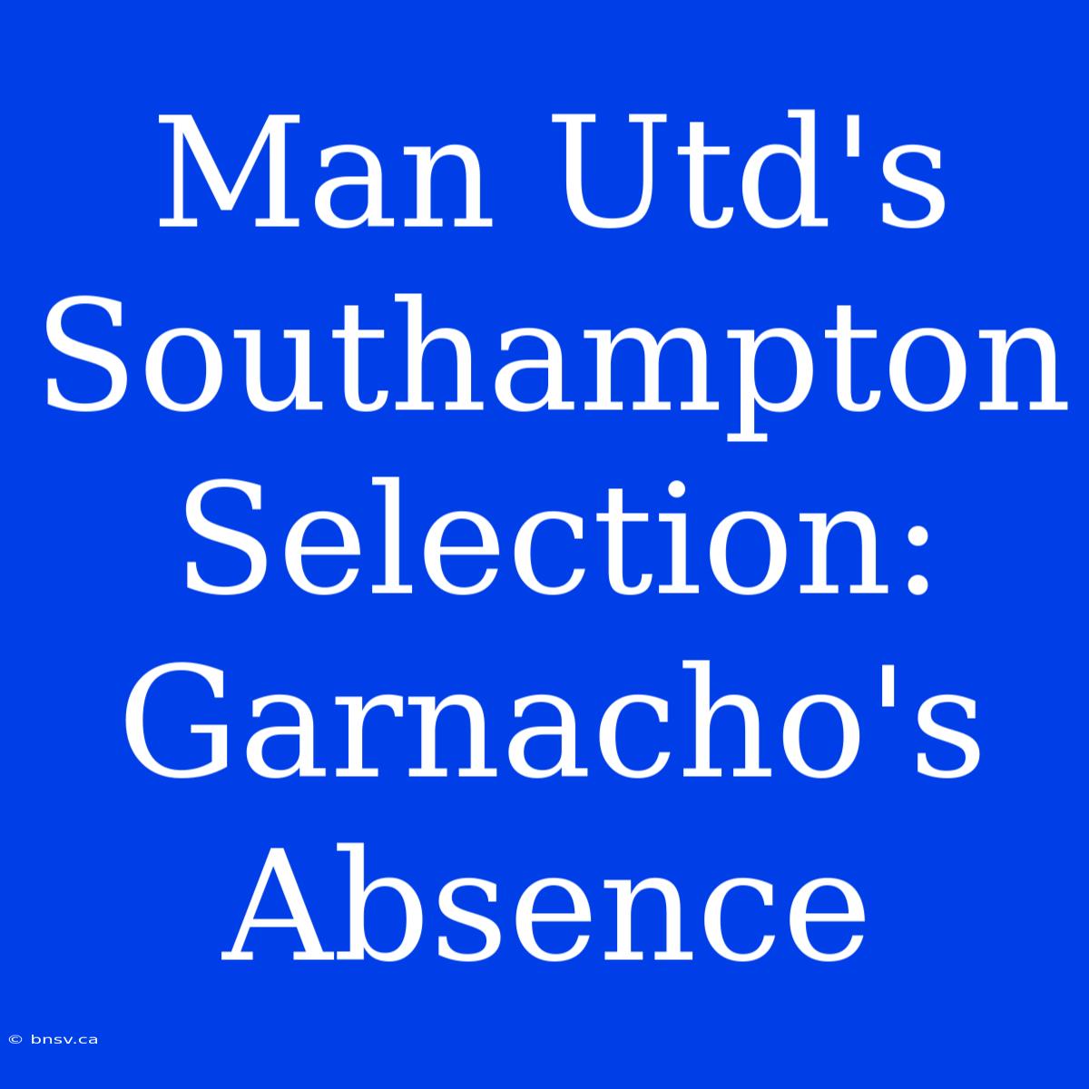 Man Utd's Southampton Selection: Garnacho's Absence