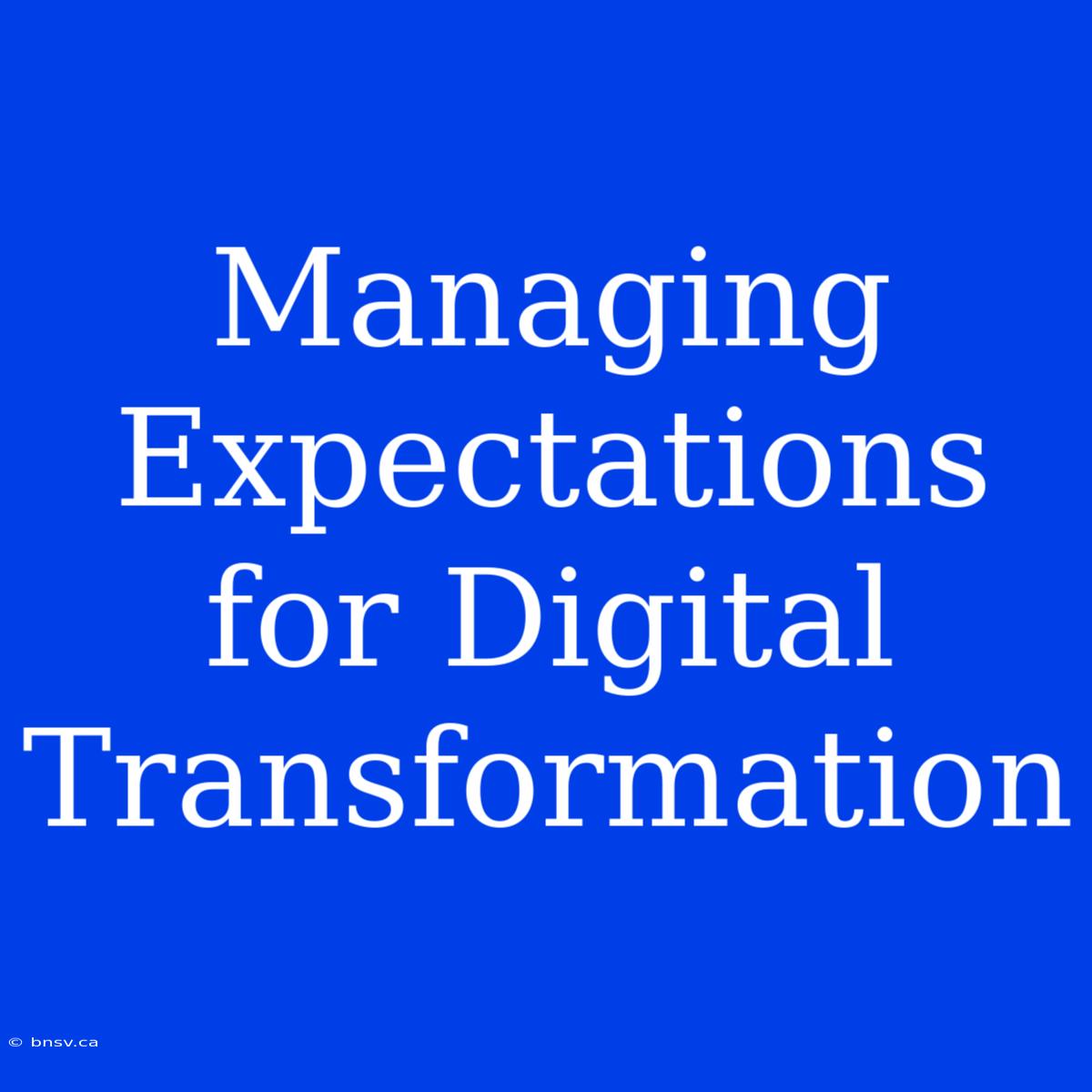 Managing Expectations For Digital Transformation