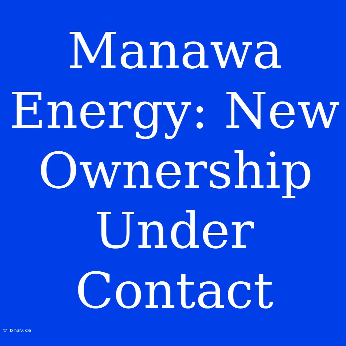 Manawa Energy: New Ownership Under Contact