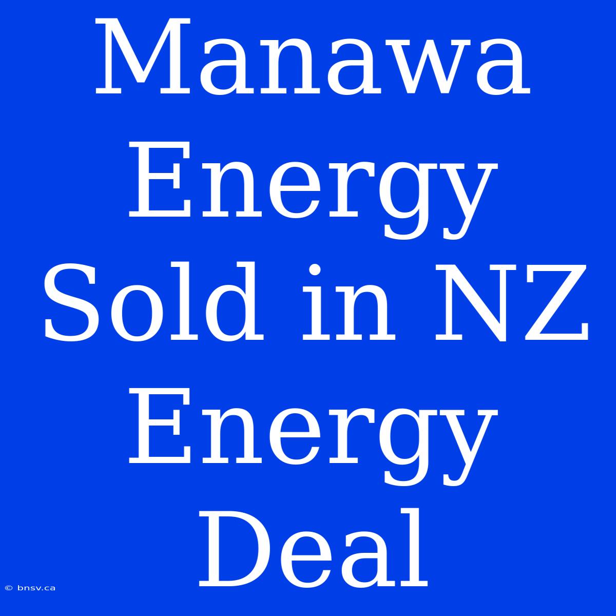 Manawa Energy Sold In NZ Energy Deal