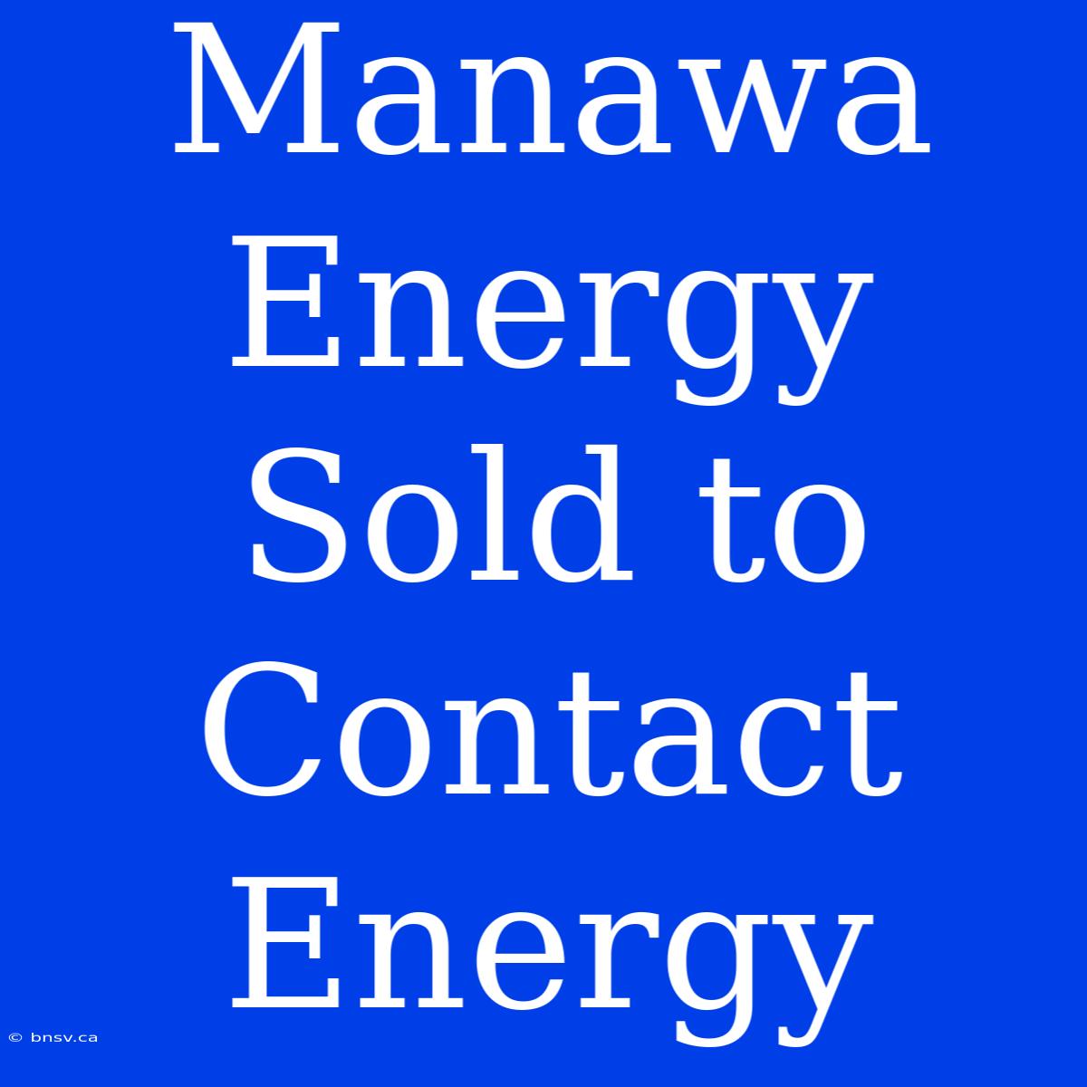 Manawa Energy Sold To Contact Energy