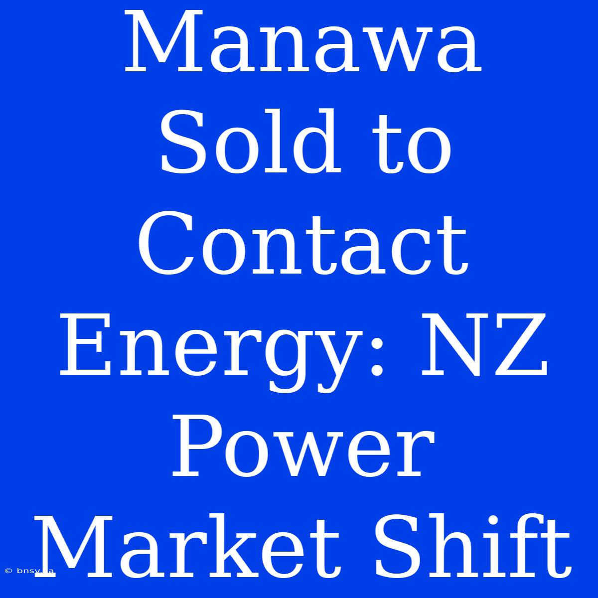 Manawa Sold To Contact Energy: NZ Power Market Shift