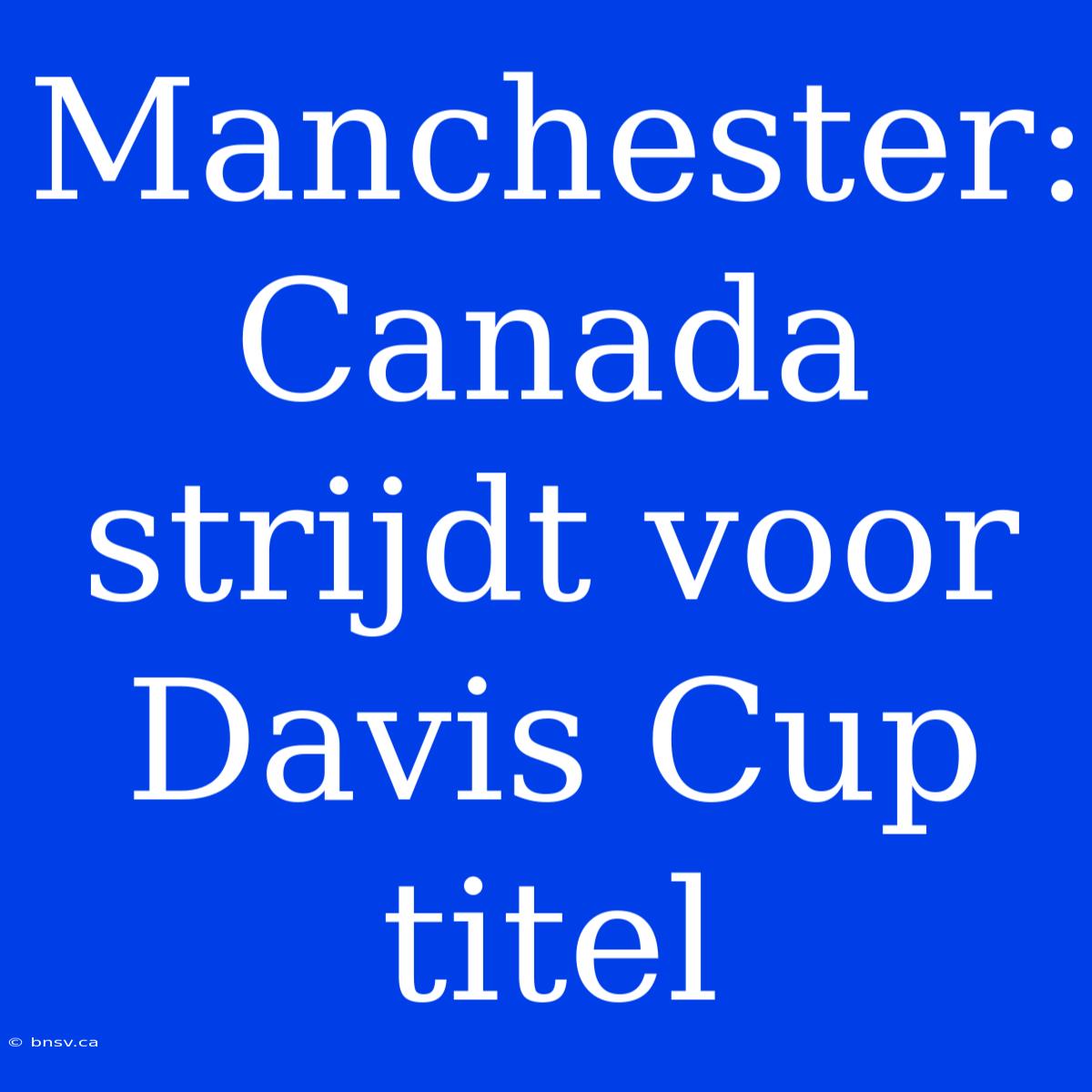 Manchester: Canada Strijdt Voor Davis Cup Titel