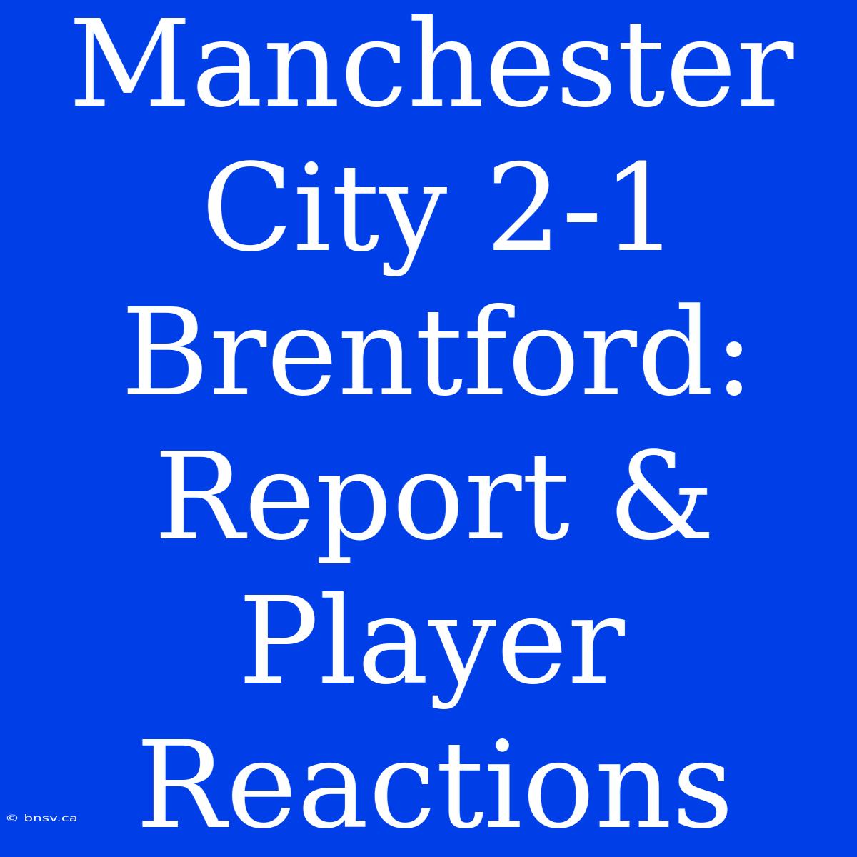 Manchester City 2-1 Brentford: Report & Player Reactions