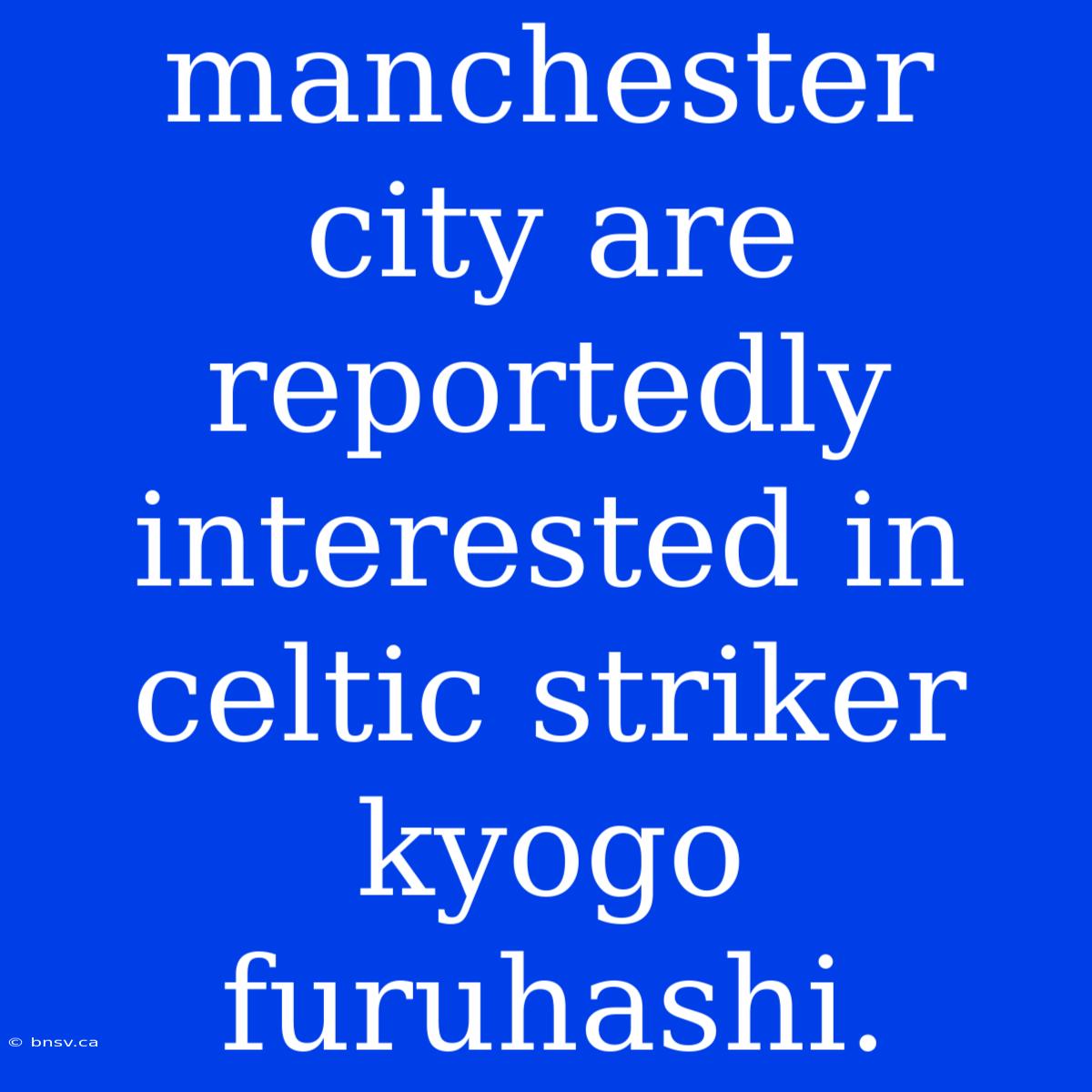 Manchester City Are Reportedly Interested In Celtic Striker Kyogo Furuhashi.