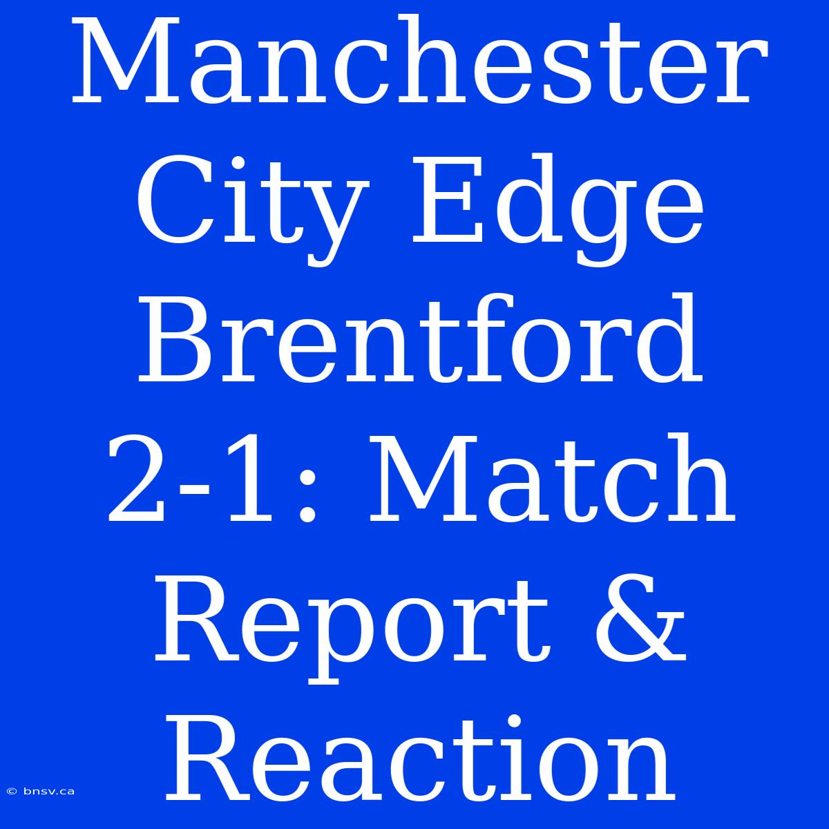 Manchester City Edge Brentford 2-1: Match Report & Reaction