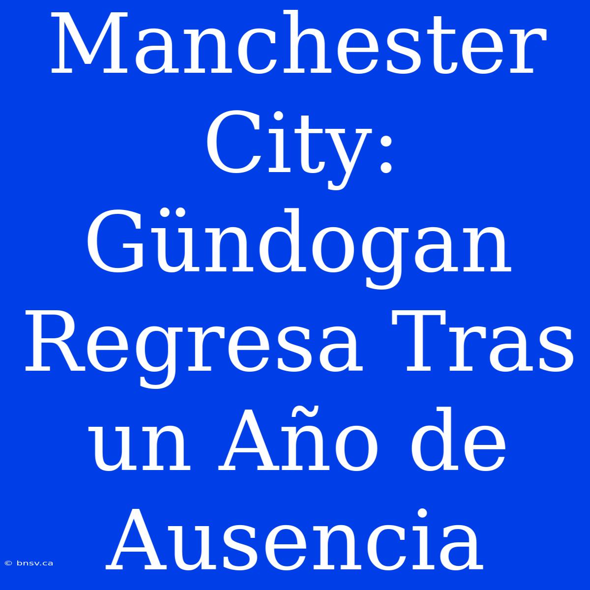 Manchester City: Gündogan Regresa Tras Un Año De Ausencia