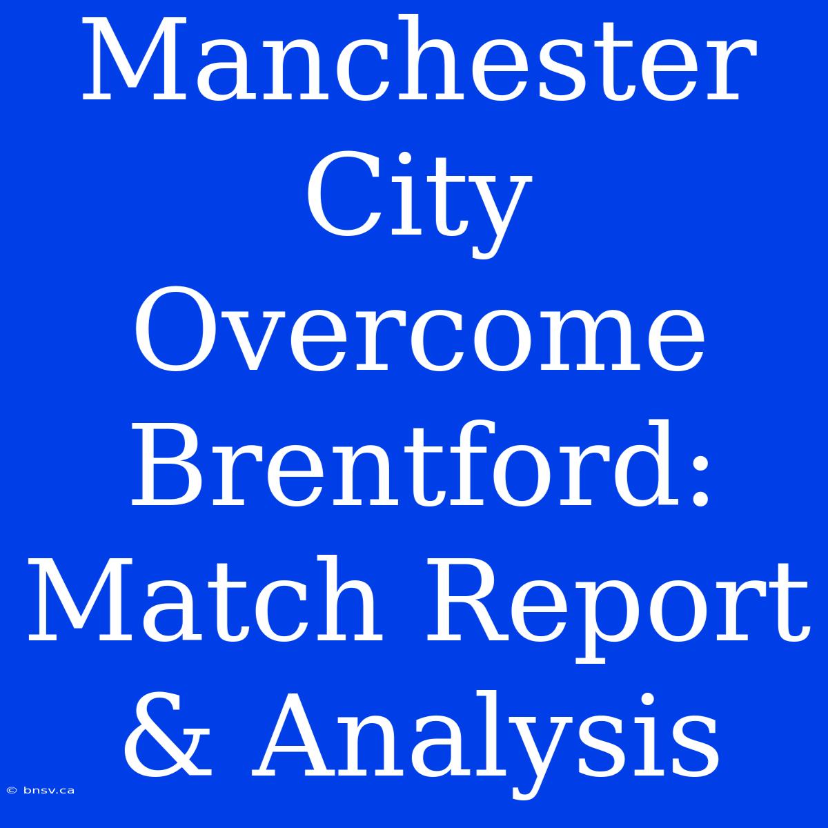 Manchester City Overcome Brentford: Match Report & Analysis