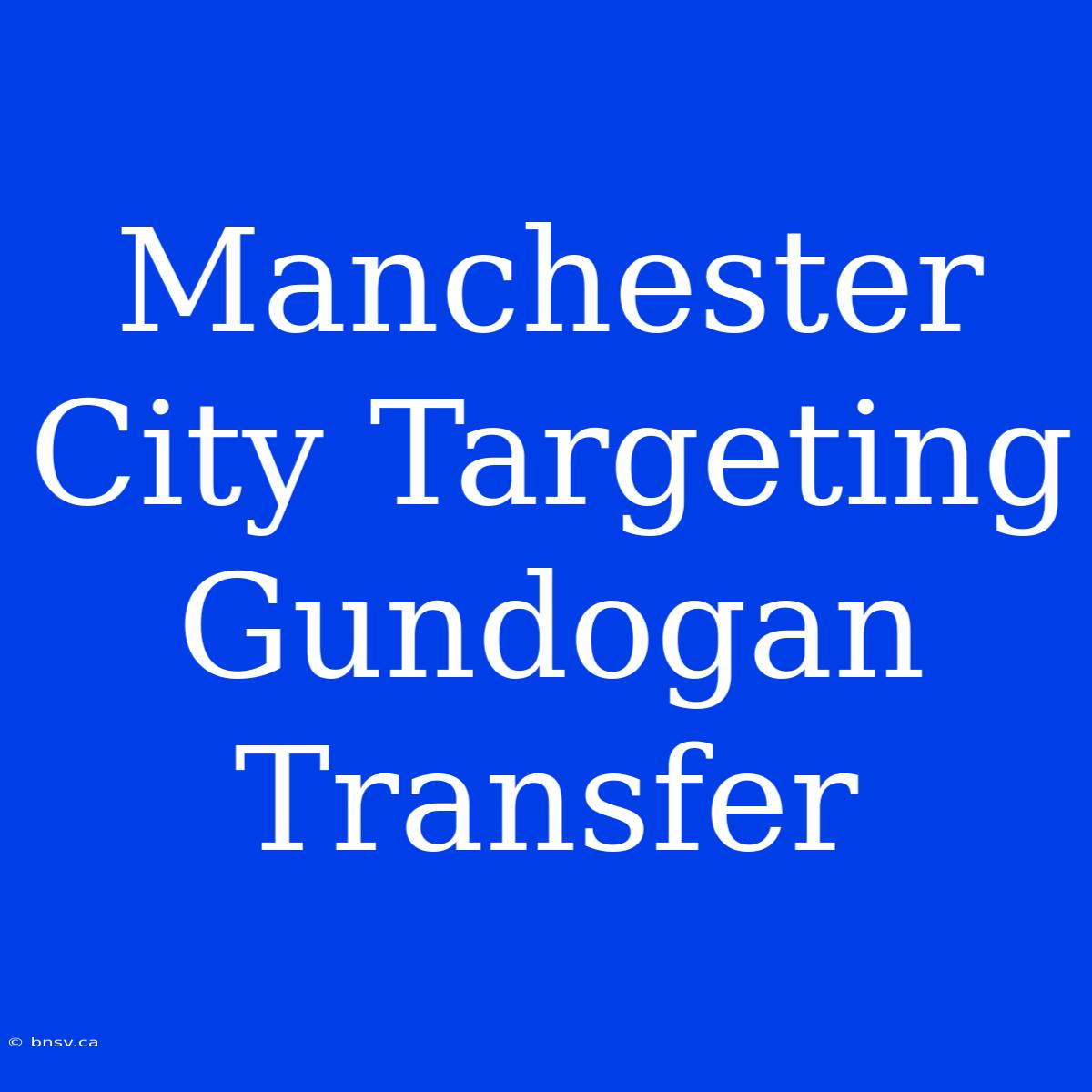 Manchester City Targeting Gundogan Transfer