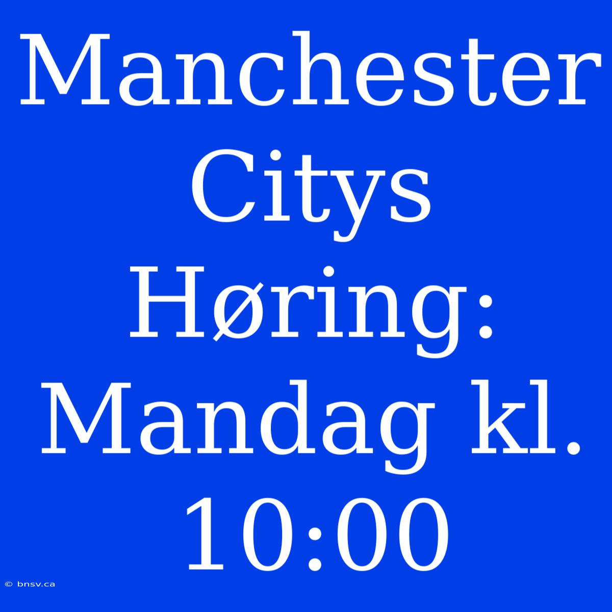 Manchester Citys Høring: Mandag Kl. 10:00